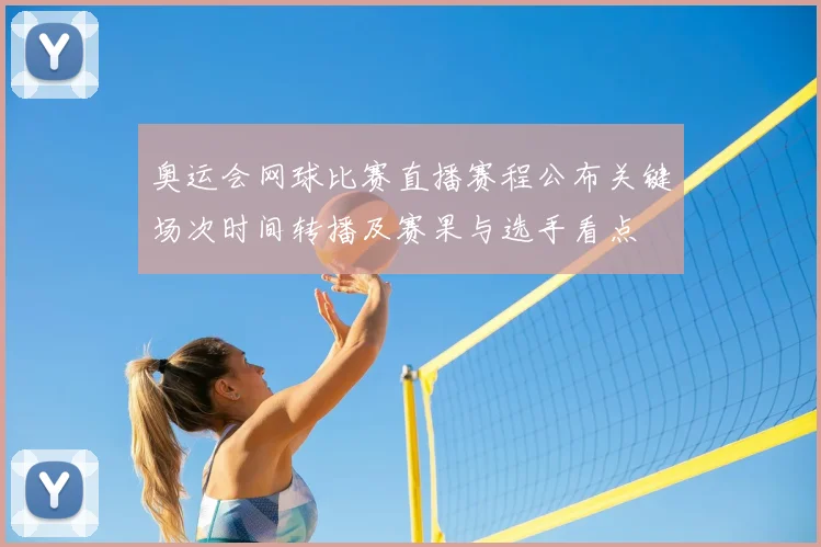 奥运会网球比赛直播赛程公布关键场次时间转播及赛果与选手看点