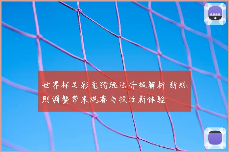 世界杯足彩竞猜玩法升级解析 新规则调整带来观赛与投注新体验