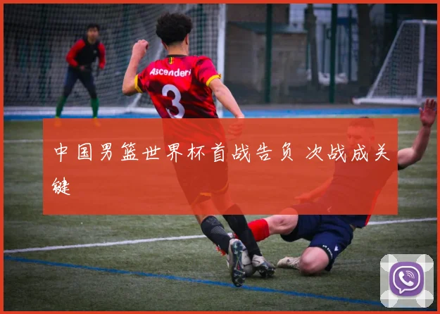 中国男篮世界杯首战告负 次战成关键