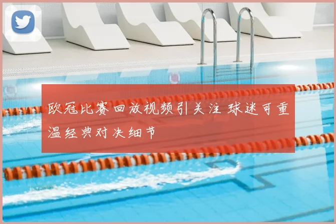 欧冠比赛回放视频引关注 球迷可重温经典对决细节