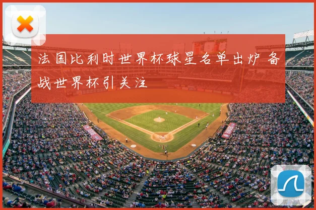 法国比利时世界杯球星名单出炉 备战世界杯引关注