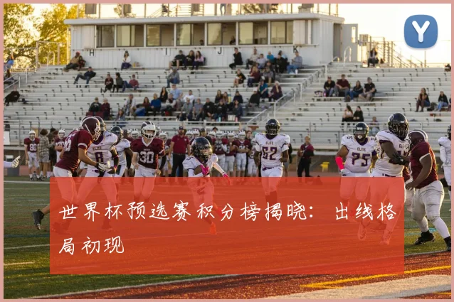 世界杯预选赛积分榜揭晓：出线格局初现