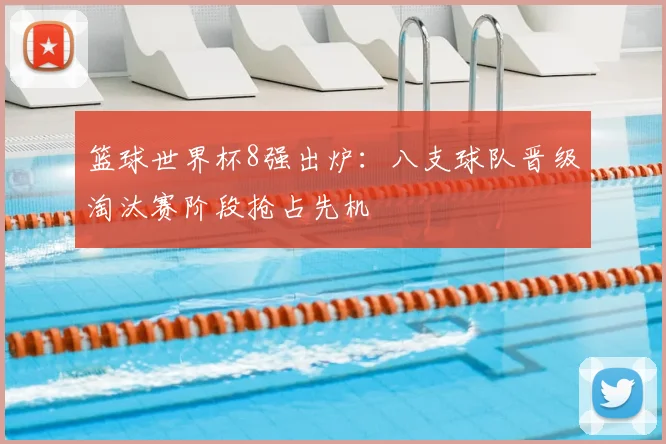 篮球世界杯8强出炉:八支球队晋级淘汰赛阶段抢占先机