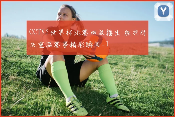 CCTV5世界杯比赛回放播出 经典对决重温赛事精彩瞬间_1