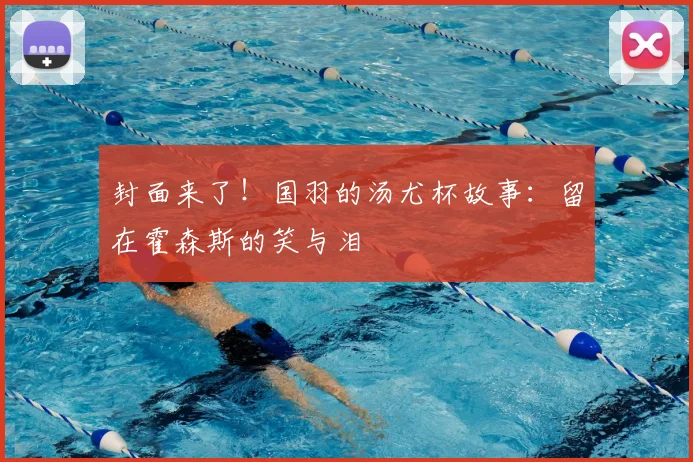 封面来了！国羽的汤尤杯故事：留在霍森斯的笑与泪