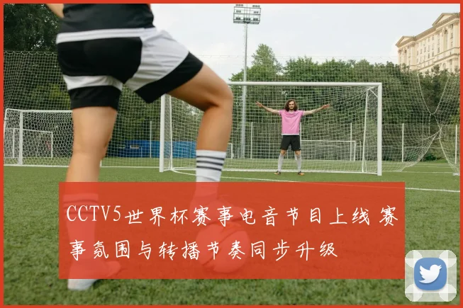 CCTV5世界杯赛事电音节目上线 赛事氛围与转播节奏同步升级