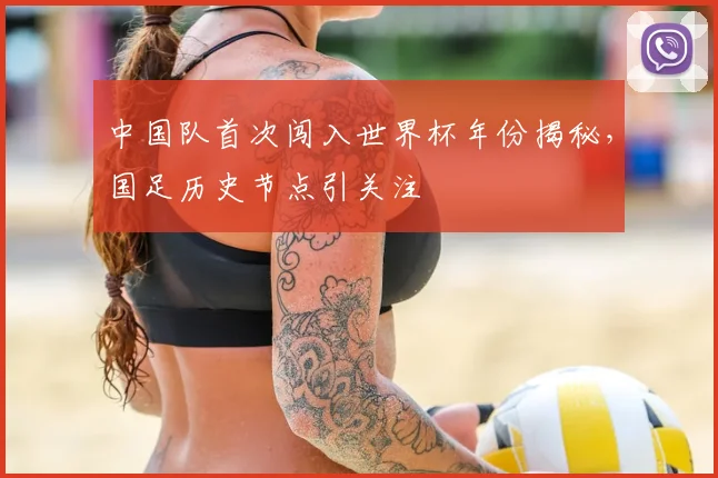 中国队首次闯入世界杯年份揭秘,国足历史节点引关注